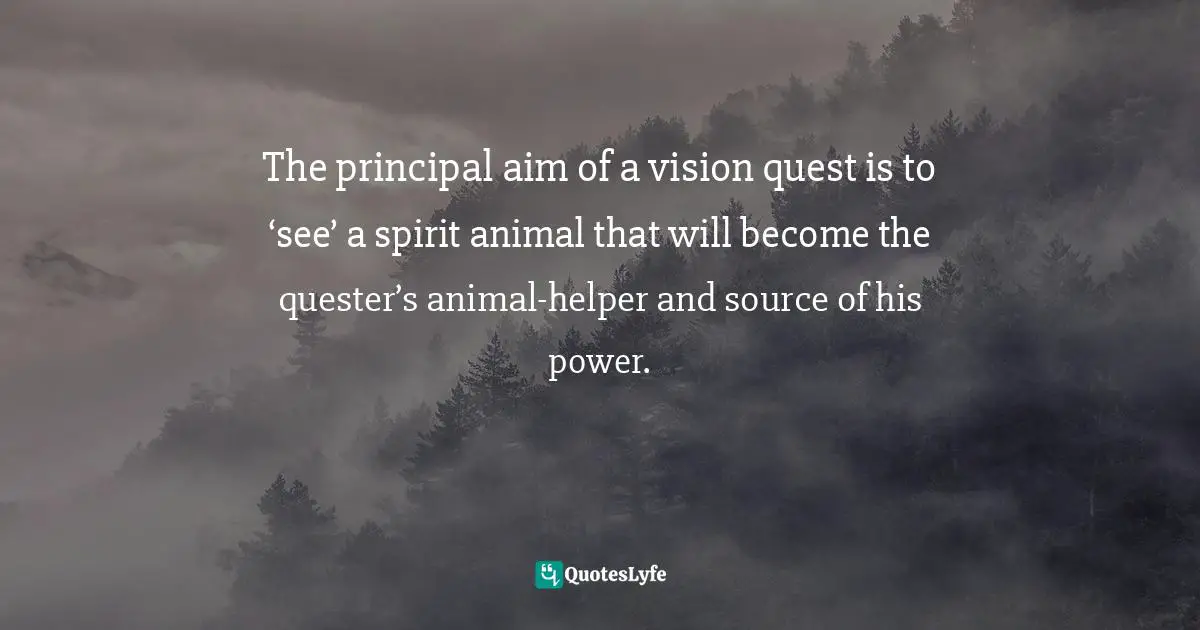 The principal aim of a vision quest is to ‘see’ a spirit animal that will become the quester’s animal-helper and source of his power.