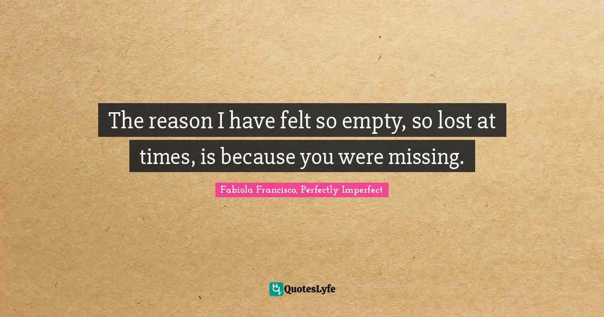 Fabiola Francisco, Perfectly Imperfect Quotes: The reason I have felt so empty, so lost at times, is because you were missing.