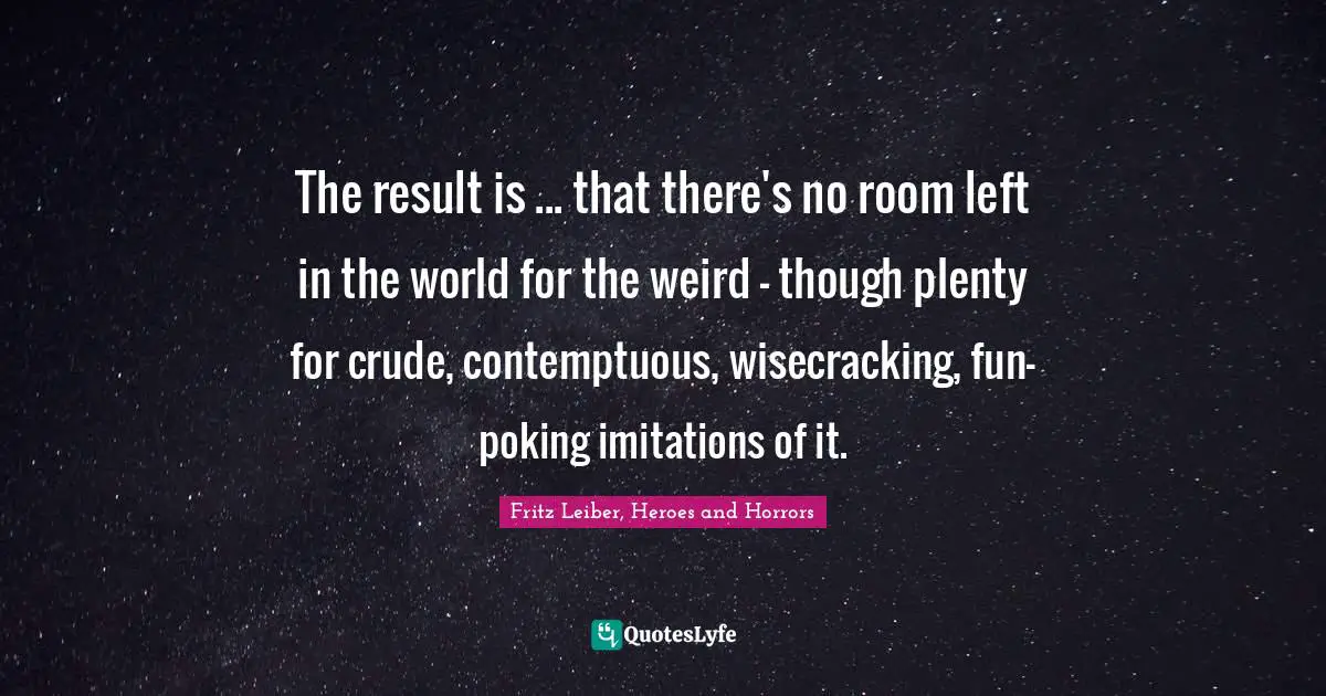 Supernatural Quotes: "The result is ... that there's no room left in the world for the weird – though plenty for crude, contemptuous, wisecracking, fun-poking imitations of it."