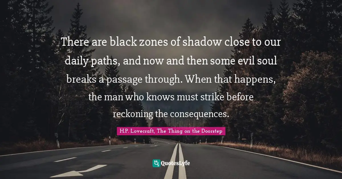 There are black zones of shadow close to our daily paths, and now and then some evil soul breaks a passage through. When that happens, the man who knows must strike before reckoning the consequences.