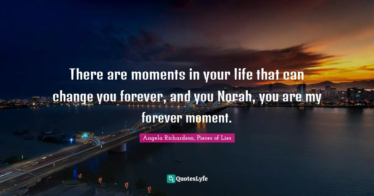 Angela Richardson, Pieces Of Lies Quotes: "There are moments in your life that can change you forever, and you Norah, you are my forever moment."