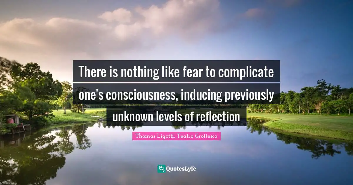 There is nothing like fear to complicate one's consciousness, inducing previously unknown levels of reflection
