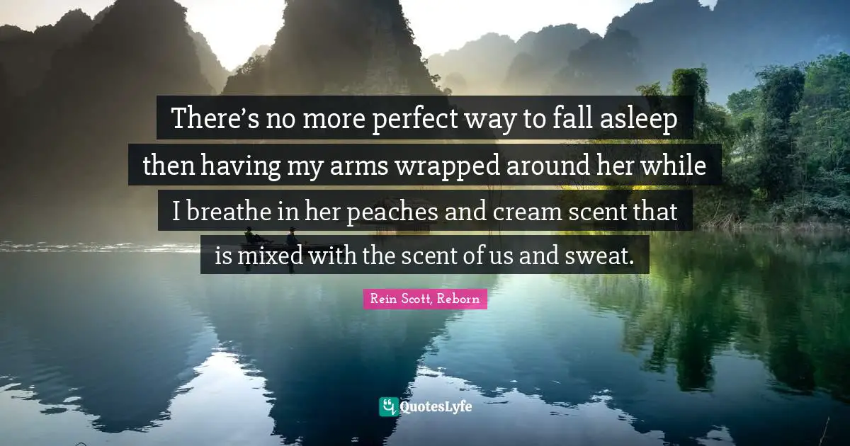 There’s no more perfect way to fall asleep then having my arms wrapped around her while I breathe in her peaches and cream scent that is mixed with the scent of us and sweat.