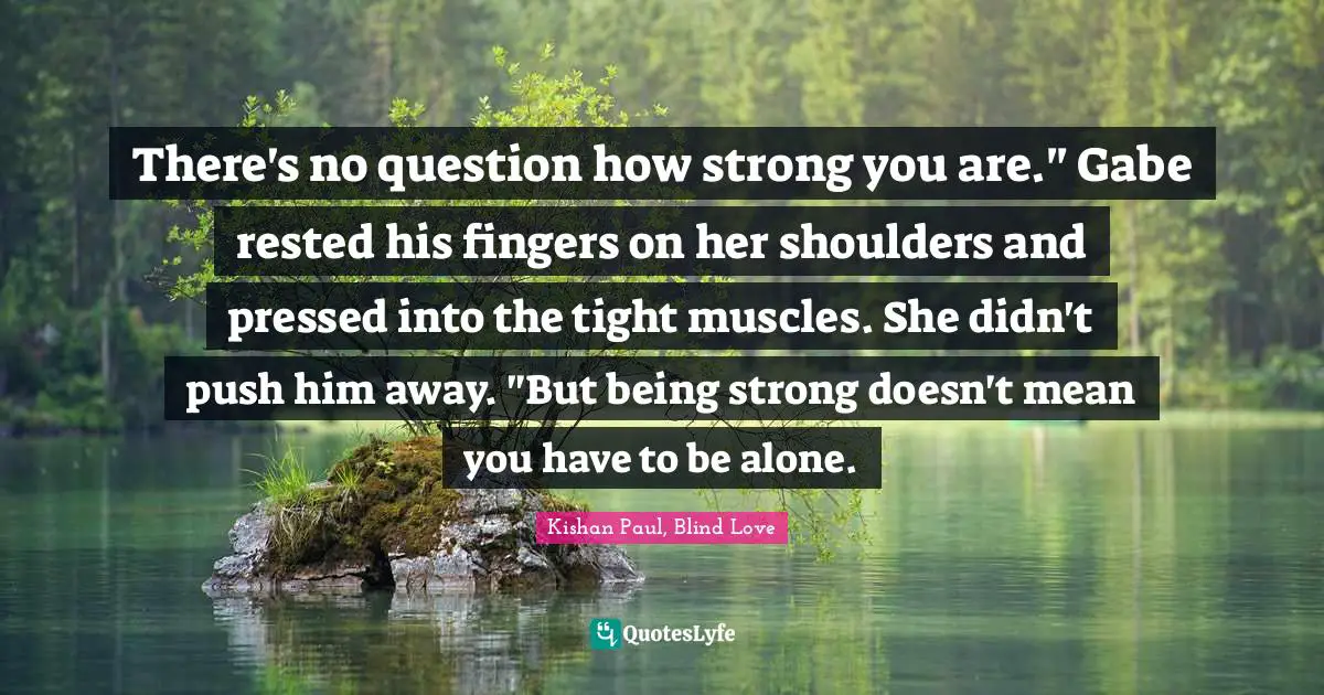 There's no question how strong you are." Gabe rested his fingers on her shoulders and pressed into the tight muscles. She didn't push him away. "But being strong doesn't mean you have to be alone.