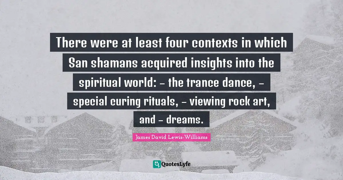 There were at least four contexts in which San shamans acquired insights into the spiritual world: – the trance dance, – special curing rituals, – viewing rock art, and – dreams.