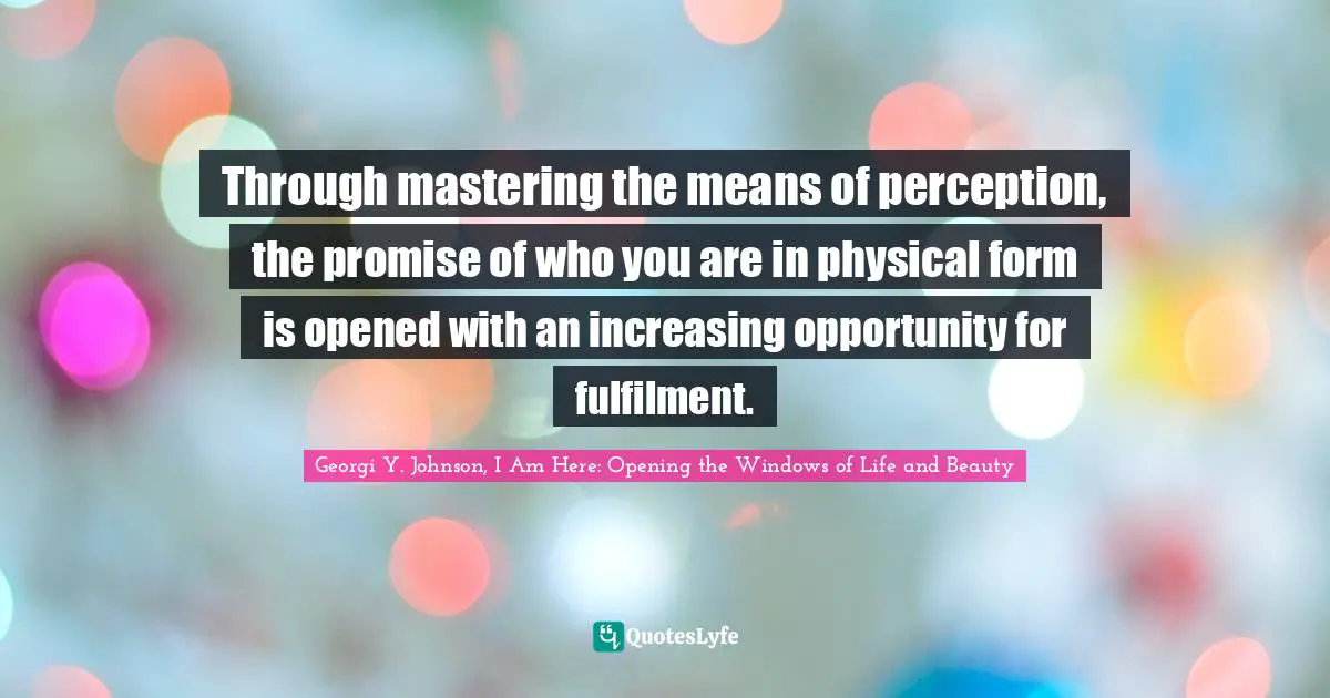 Through mastering the means of perception, the promise of who you are in physical form is opened with an increasing opportunity for fulfilment.