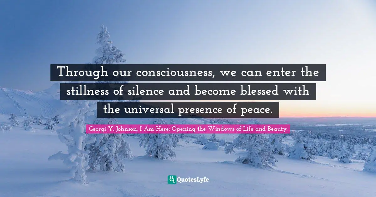 Through our consciousness, we can enter the stillness of silence and become blessed with the universal presence of peace.