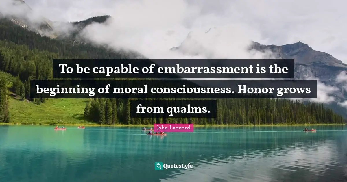 To be capable of embarrassment is the beginning of moral consciousness. Honor grows from qualms.