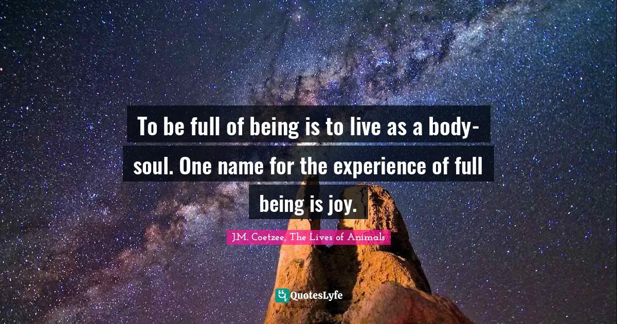 To be full of being is to live as a body-soul. One name for the experience of full being is joy.