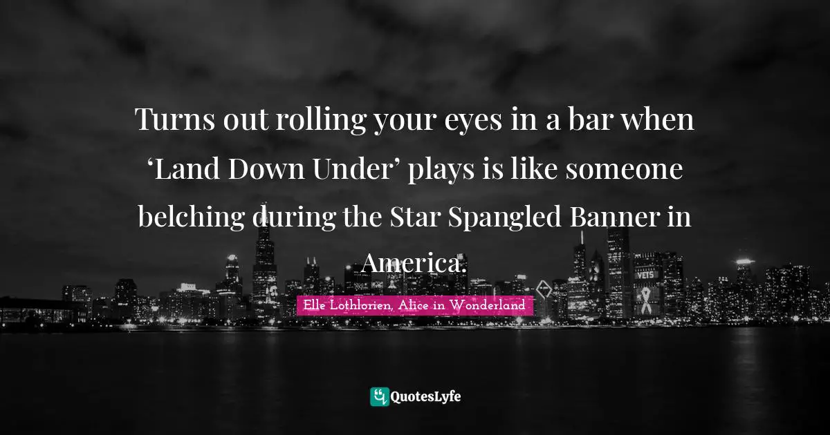 Turns out rolling your eyes in a bar when ‘Land Down Under’ plays is like someone belching during the Star Spangled Banner in America.