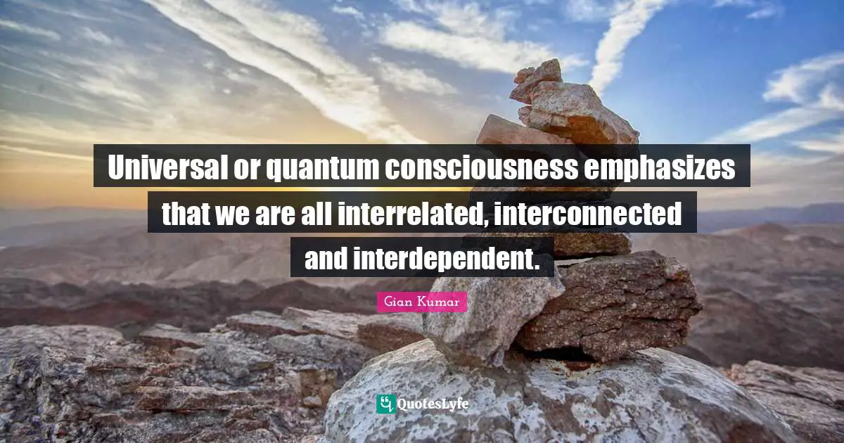 Universal or quantum consciousness emphasizes that we are all interrelated, interconnected and interdependent.