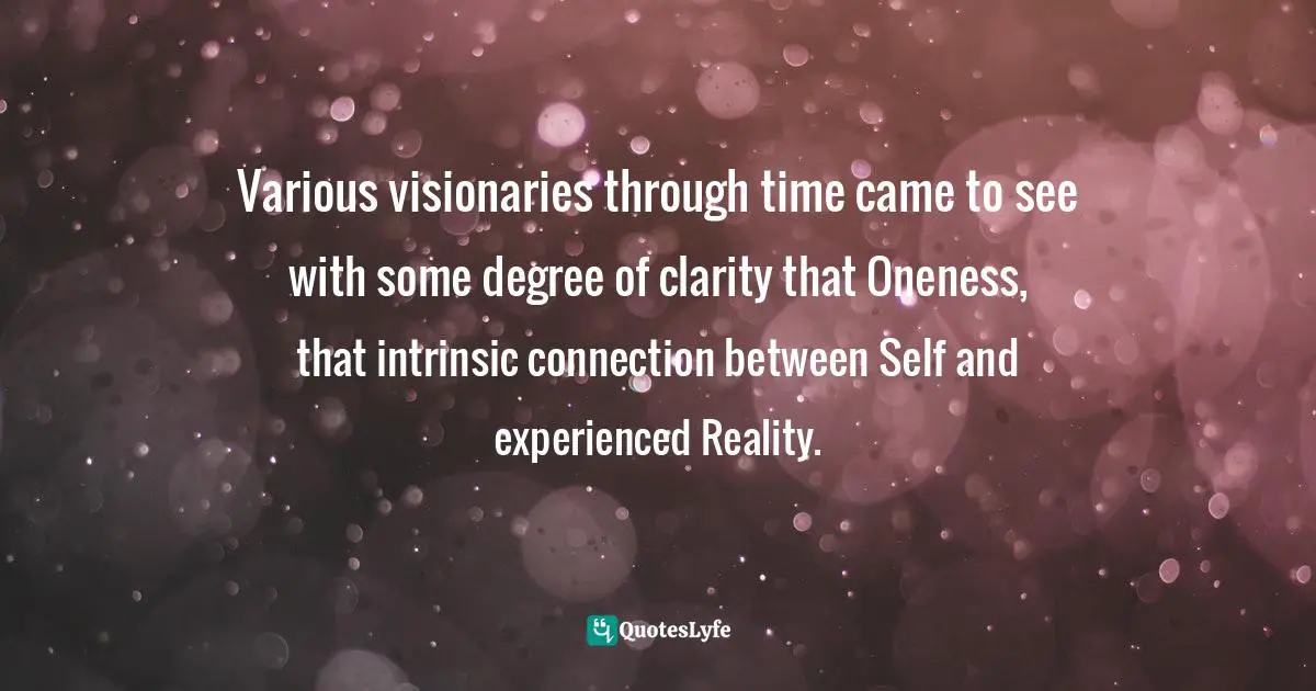 Various visionaries through time came to see with some degree of clarity that Oneness, that intrinsic connection between Self and experienced Reality.