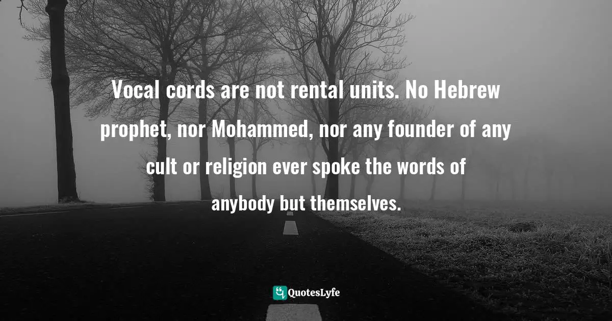 Thomas Daniel Nehrer, Essence Of Reality: A Clear Awareness Of How Life Works Quotes: "Vocal cords are not rental units. No Hebrew prophet, nor Mohammed, nor any founder of any cult or religion ever spoke the words of anybody but themselves."
