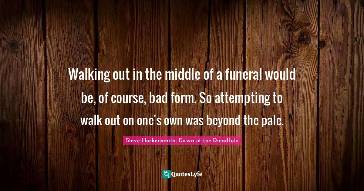 Walking out in the middle of a funeral would be, of course, bad form. So attempting to walk out on one's own was beyond the pale.