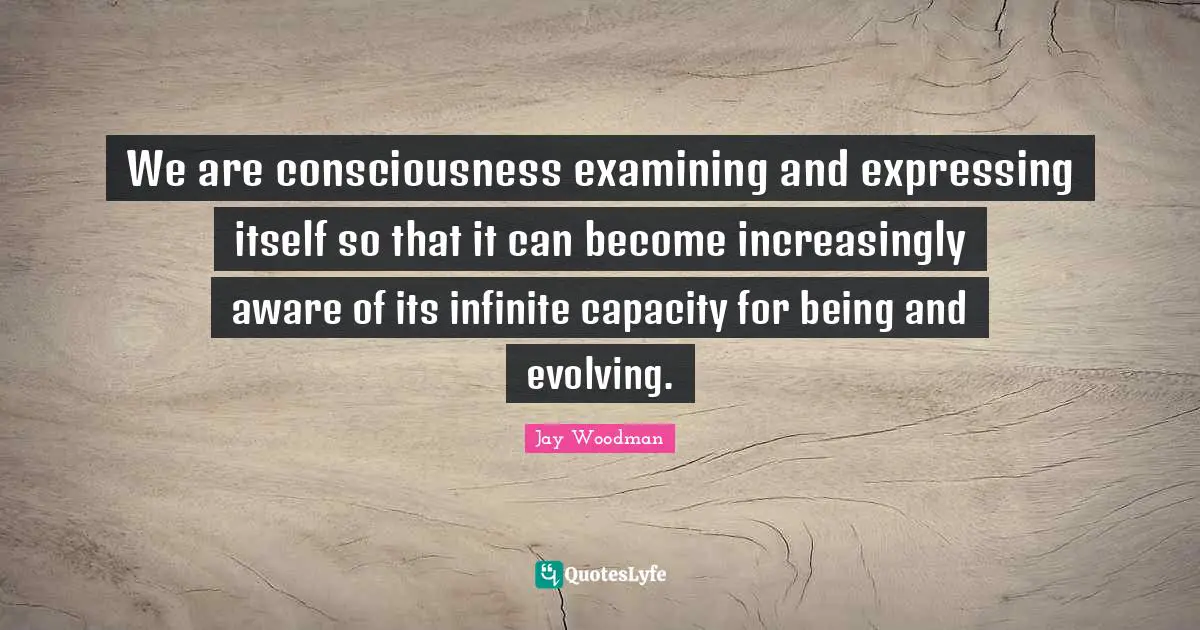 Be Aware Quotes: "We are consciousness examining and expressing itself so that it can become increasingly aware of its infinite capacity for being and evolving."