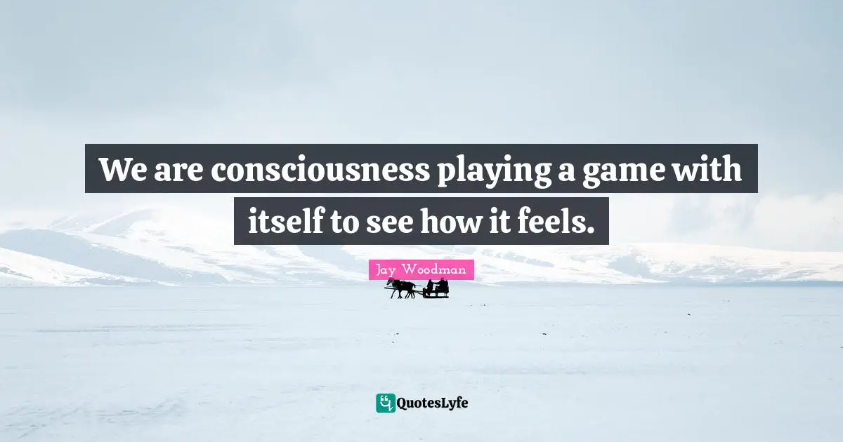 We are consciousness playing a game with itself to see how it feels.