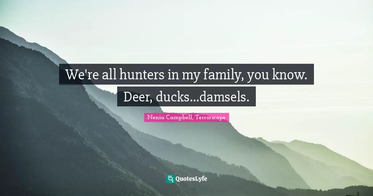 We're all hunters in my family, you know. Deer, ducks…damsels.