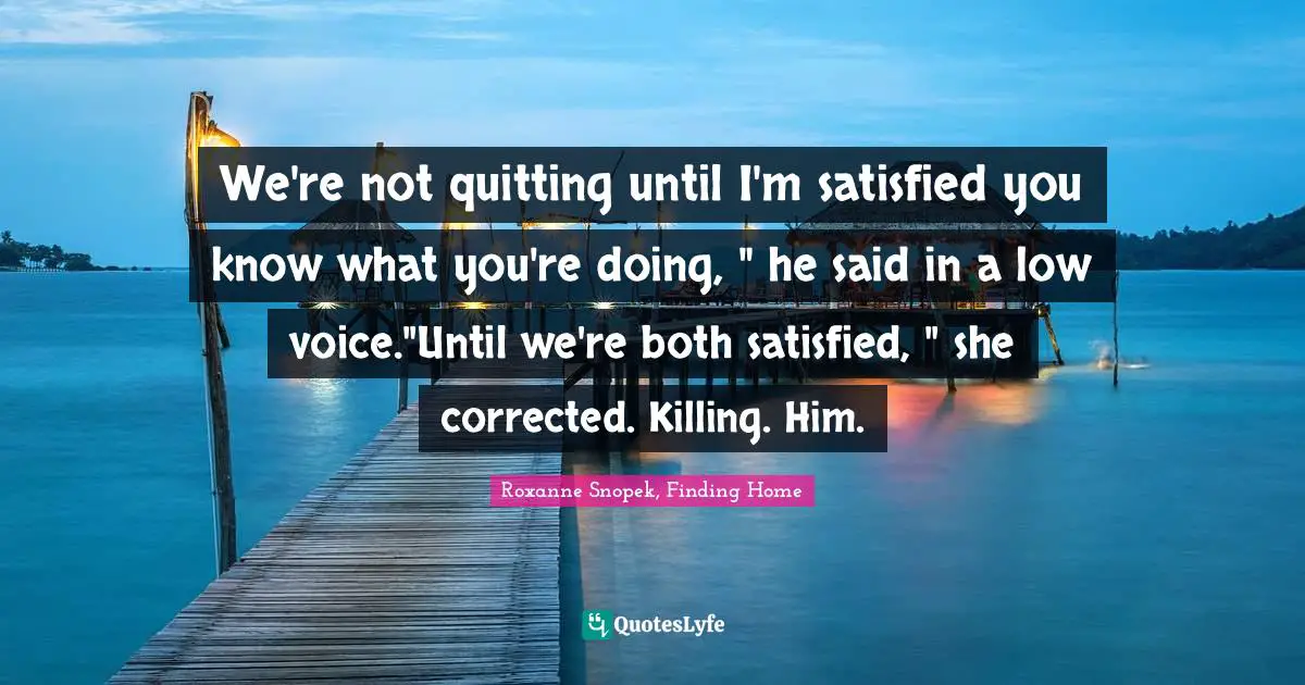 Roxanne Snopek, Finding Home Quotes: We're not quitting until I'm satisfied you know what you're doing, 