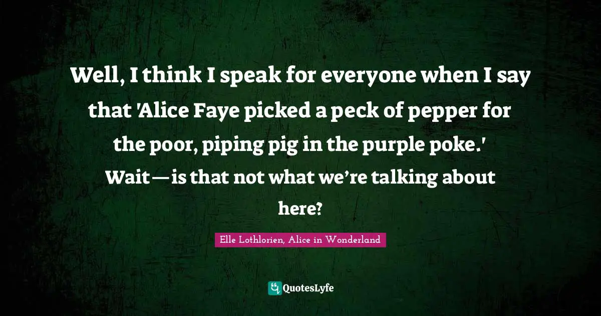 Well, I think I speak for everyone when I say that 'Alice Faye picked a peck of pepper for the poor, piping pig in the purple poke.' Wait—is that not what we’re talking about here?