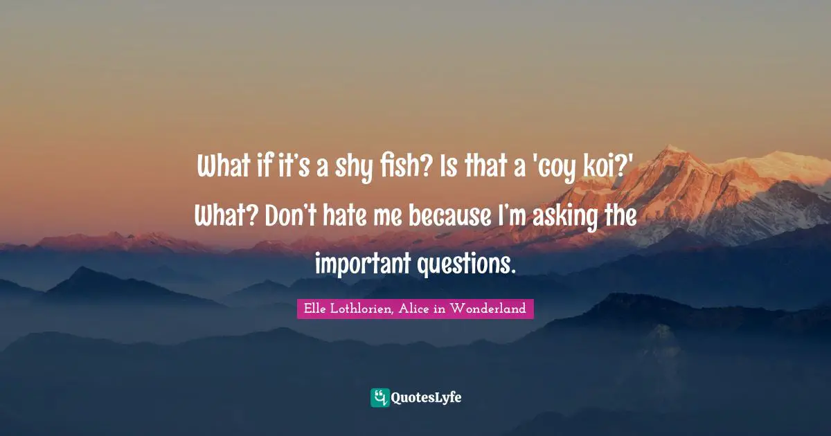 What if it’s a shy fish? Is that a 'coy koi?' What? Don’t hate me because I’m asking the important questions.