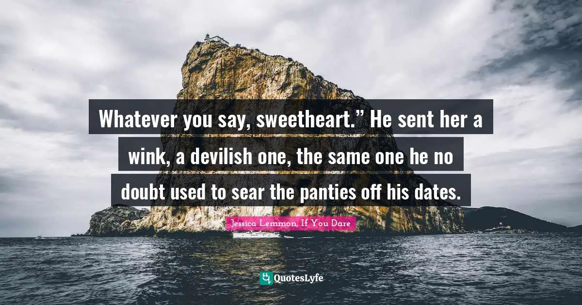 Whatever you say, sweetheart.” He sent her a wink, a devilish one, the same one he no doubt used to sear the panties off his dates.
