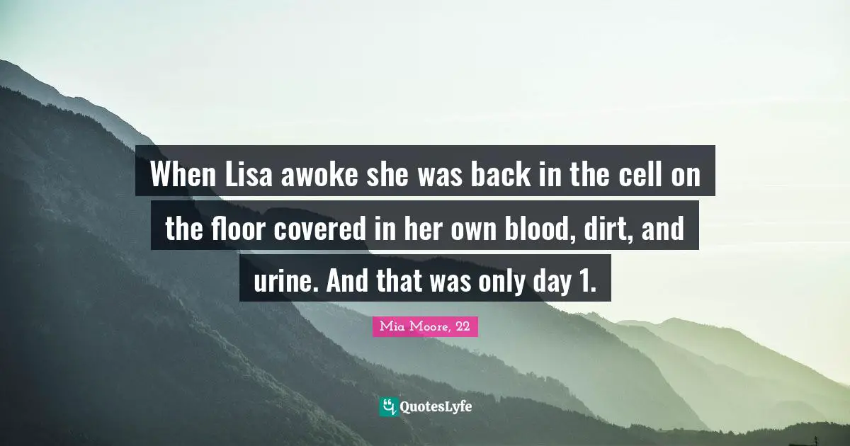 When Lisa awoke she was back in the cell on the floor covered in her own blood, dirt, and urine. And that was only day 1.