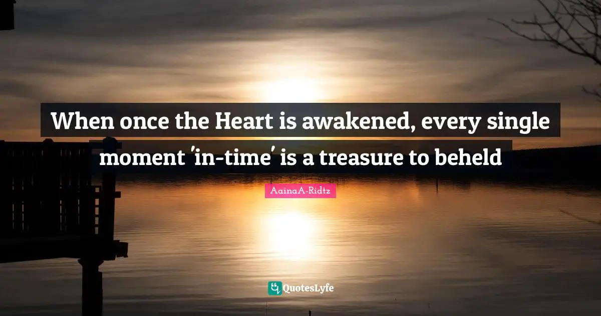 When once the Heart is awakened, every single moment 'in-time' is a treasure to beheld