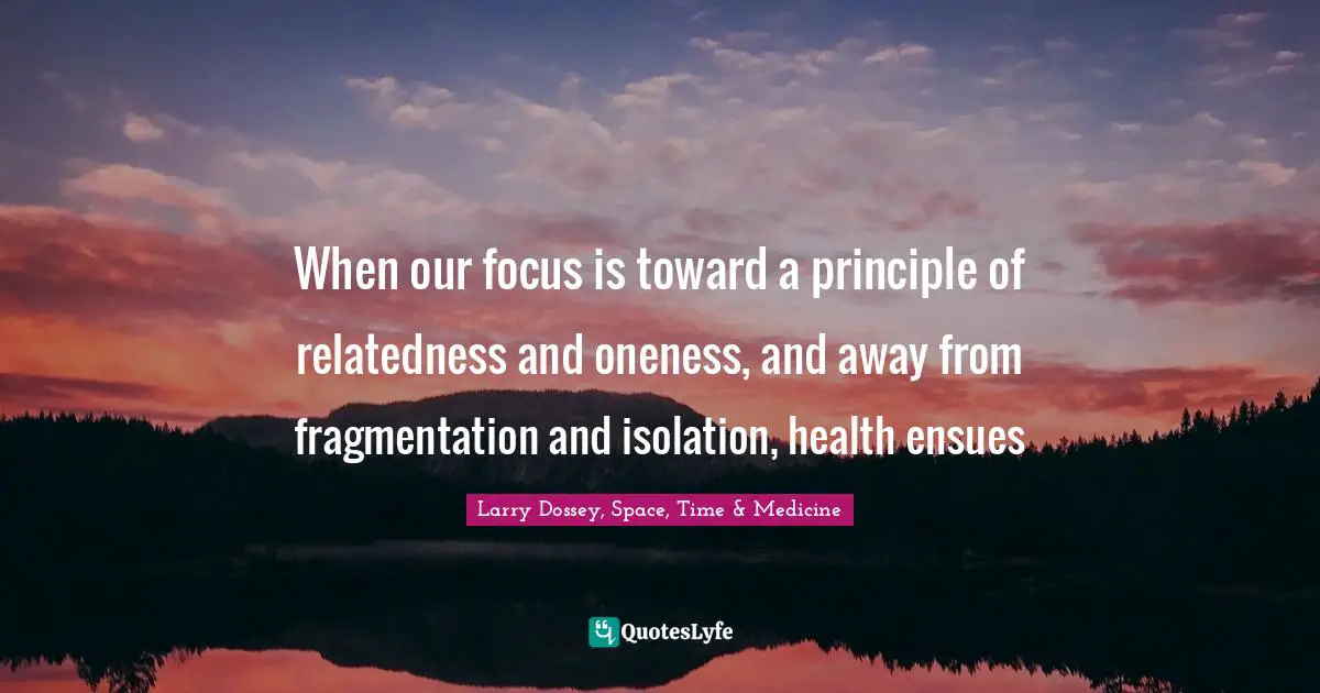 When our focus is toward a principle of relatedness and oneness, and away from fragmentation and isolation, health ensues