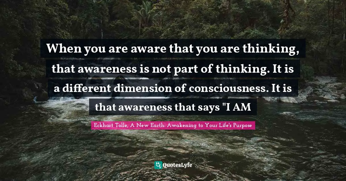 Eckhart Tolle, A New Earth: Awakening to Your Life's Purpose Quotes: When you are aware that you are thinking, that awareness is not part of thinking. It is a different dimension of consciousness. It is that awareness that says 