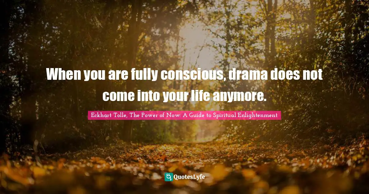 Eckhart Tolle, The Power of Now: A Guide to Spiritual Enlightenment Quotes: When you are fully conscious, drama does not come into your life anymore.