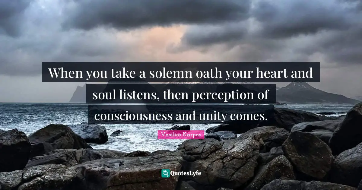 Unity Consciousness Quotes: "When you take a solemn oath your heart and soul listens, then perception of consciousness and unity comes."