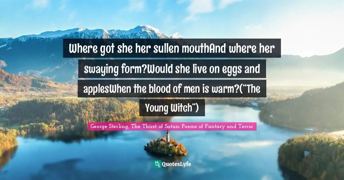 Where got she her sullen mouthAnd where her swaying form?Would she live on eggs and applesWhen the blood of men is warm?(“The Young Witch”)
