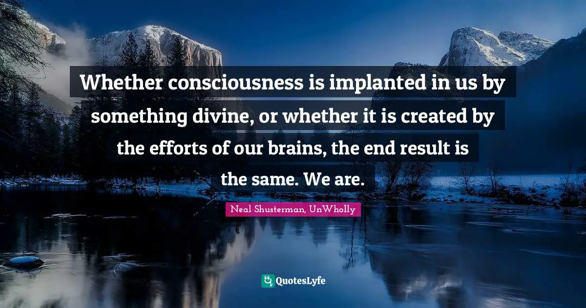 Neal Shusterman, UnWholly Quotes: Whether consciousness is implanted in us by something divine, or whether it is created by the efforts of our brains, the end result is the same. We are.