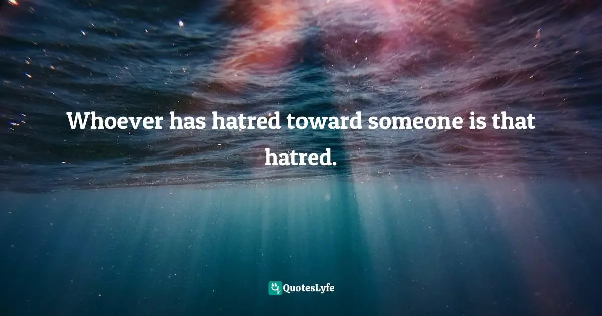 Whoever has hatred toward someone is that hatred.