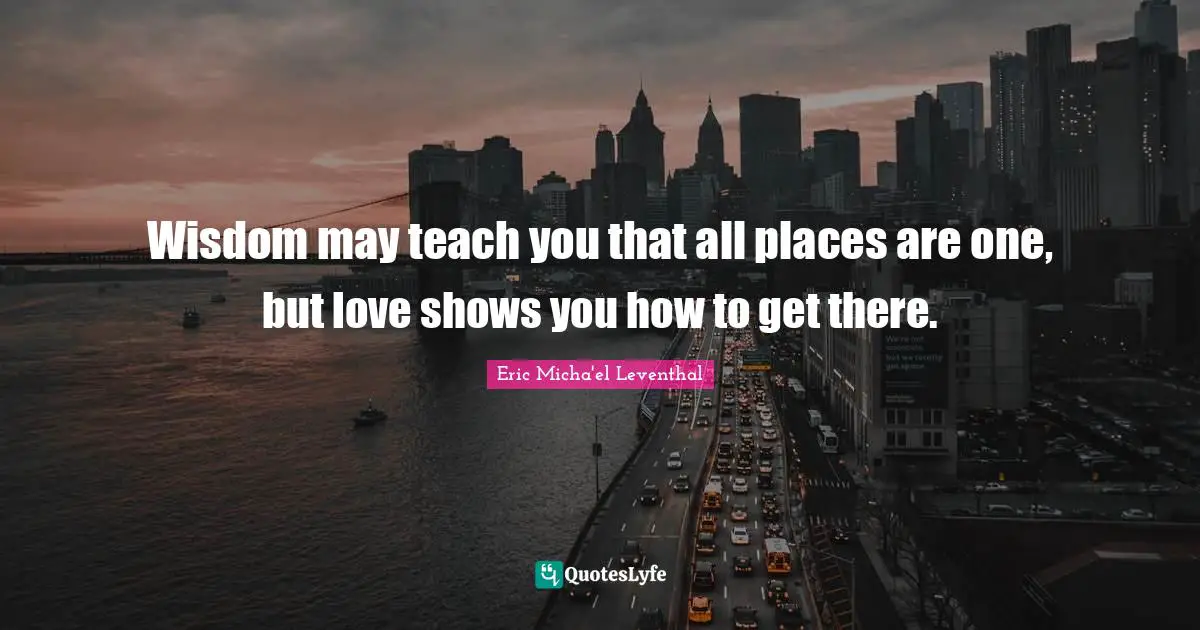 Wisdom may teach you that all places are one, but love shows you how to get there.