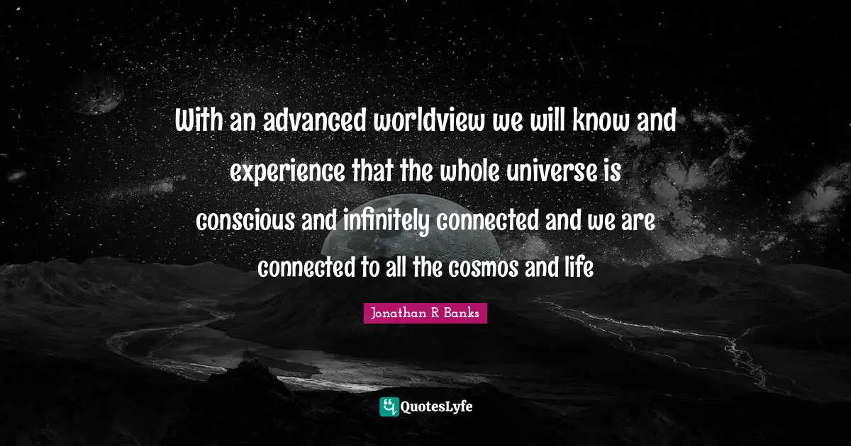 Phylosophy Quotes: "With an advanced worldview we will know and experience that the whole universe is conscious and infinitely connected and we are connected to all the cosmos and life"