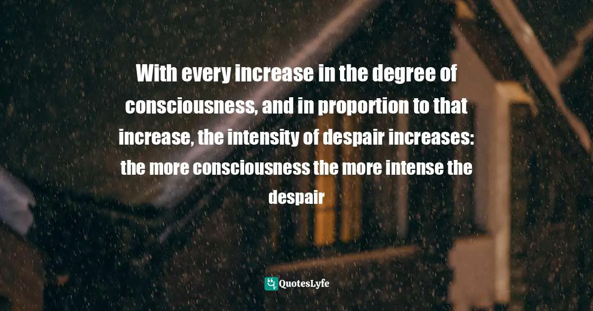 Søren Kierkegaard, The Sickness Unto Death: A Christian Psychological Exposition For Upbuilding And Awakening Quotes: "With every increase in the degree of consciousness, and in proportion to that increase, the intensity of despair increases: the more consciousness the more intense the despair"