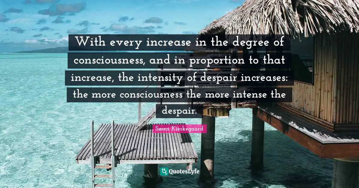 With every increase in the degree of consciousness, and in proportion to that increase, the intensity of despair increases: the more consciousness the more intense the despair.