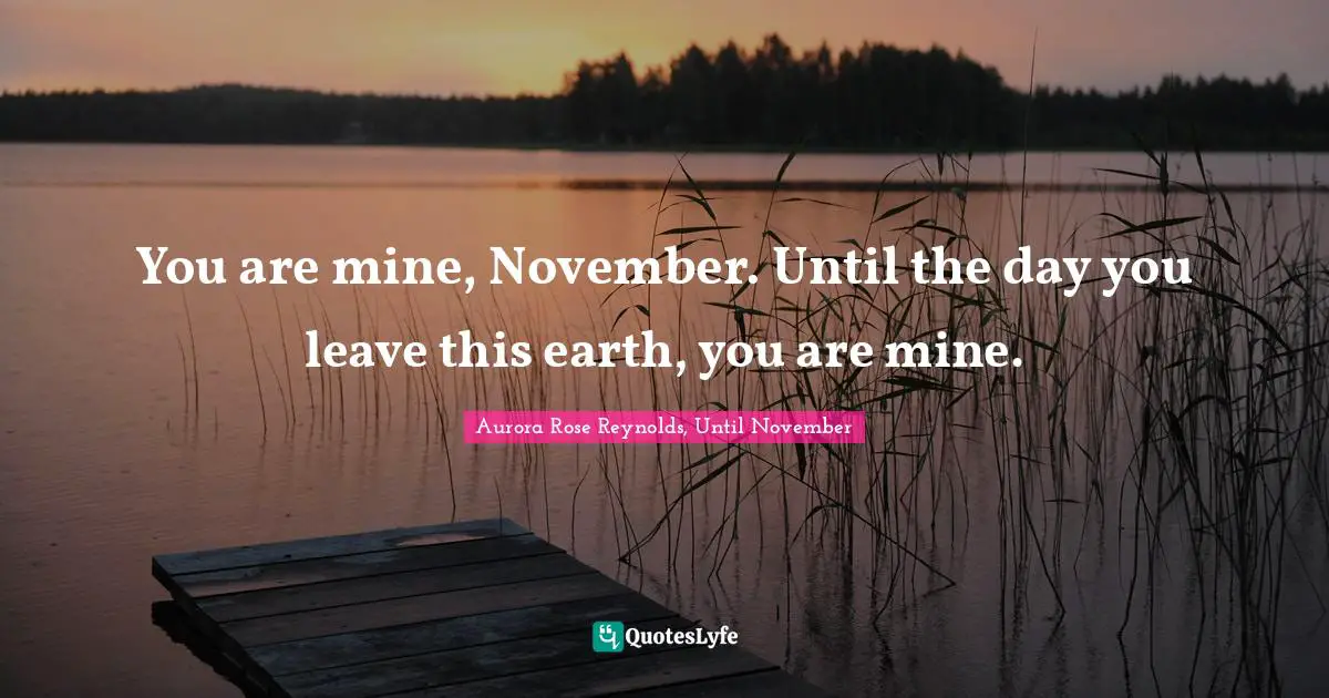 You are mine, November. Until the day you leave this earth, you are mine.