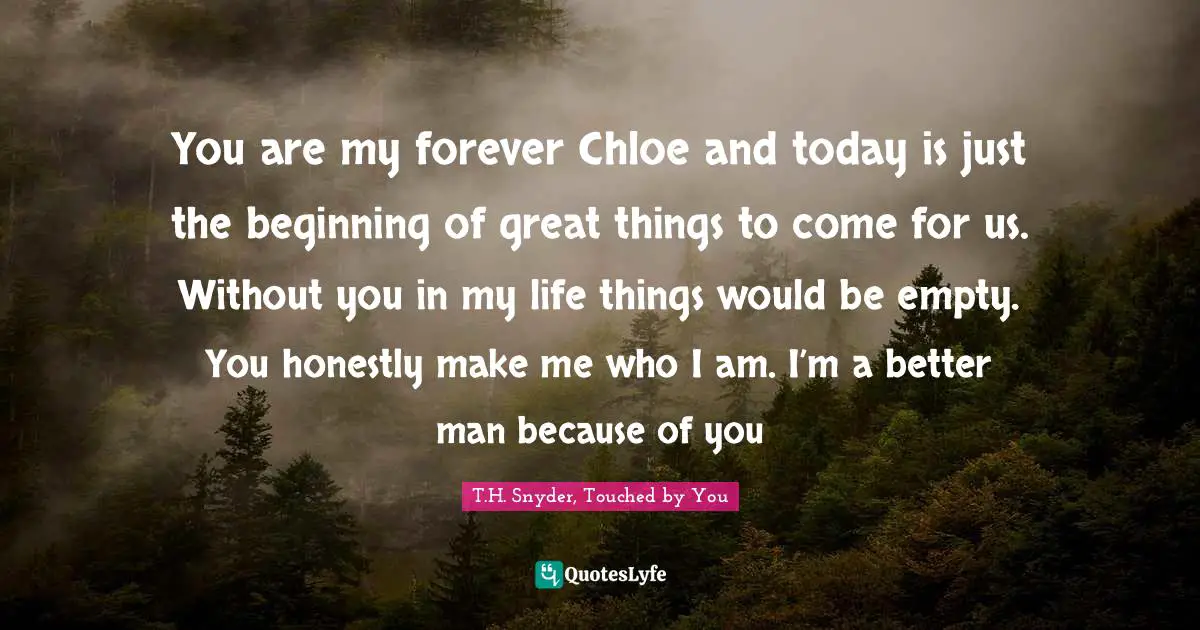 You are my forever Chloe and today is just the beginning of great things to come for us. Without you in my life things would be empty. You honestly make me who I am. I’m a better man because of you