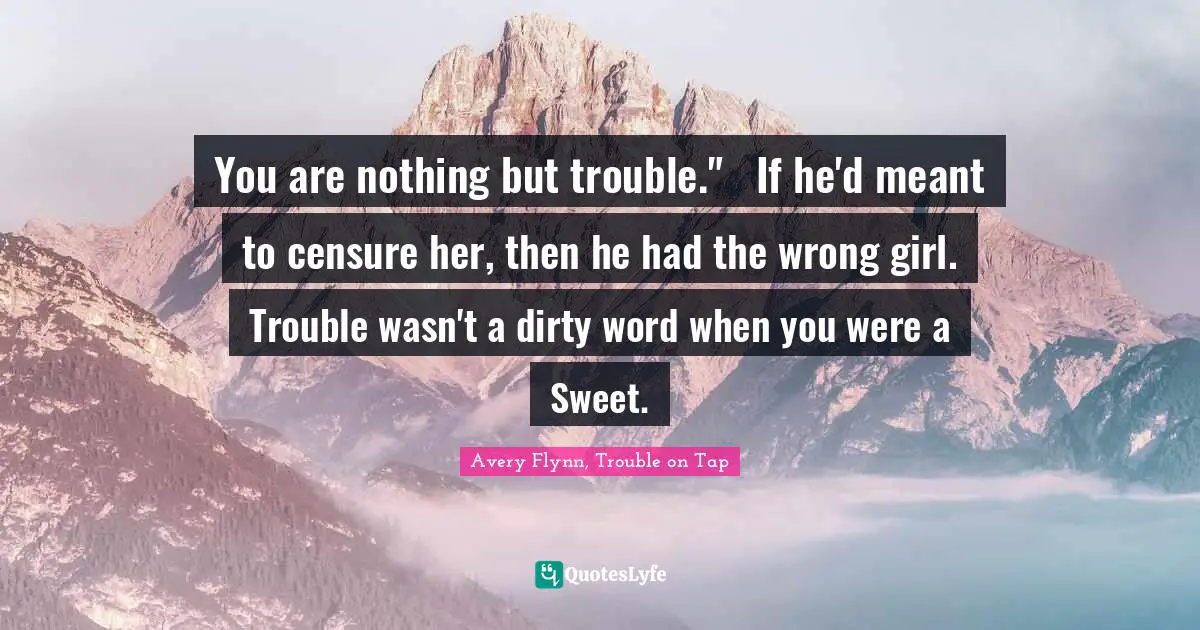 You are nothing but trouble."	If he'd meant to censure her, then he had the wrong girl. Trouble wasn't a dirty word when you were a Sweet.