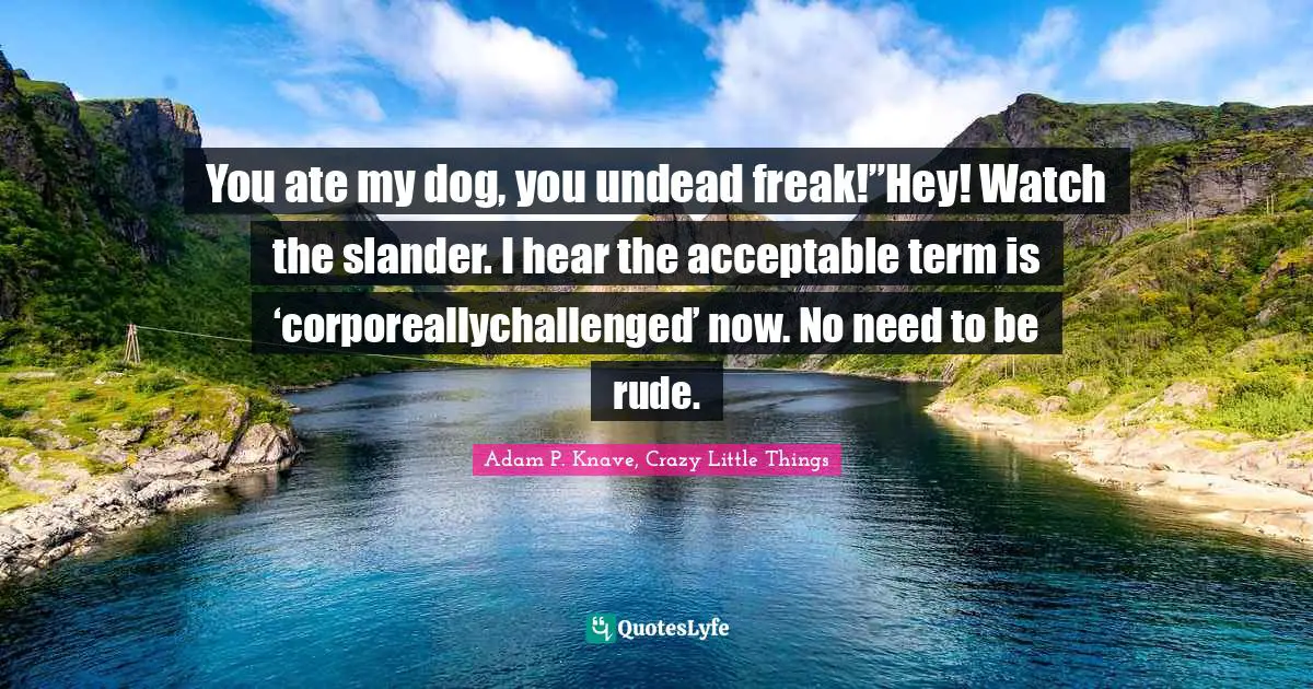 You ate my dog, you undead freak!”Hey! Watch the slander. I hear the acceptable term is ‘corporeallychallenged’ now. No need to be rude.