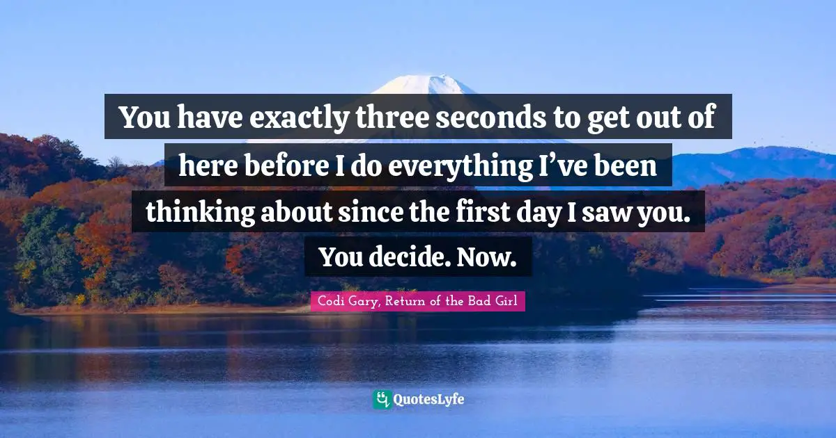 You have exactly three seconds to get out of here before I do everything I’ve been thinking about since the first day I saw you. You decide. Now.