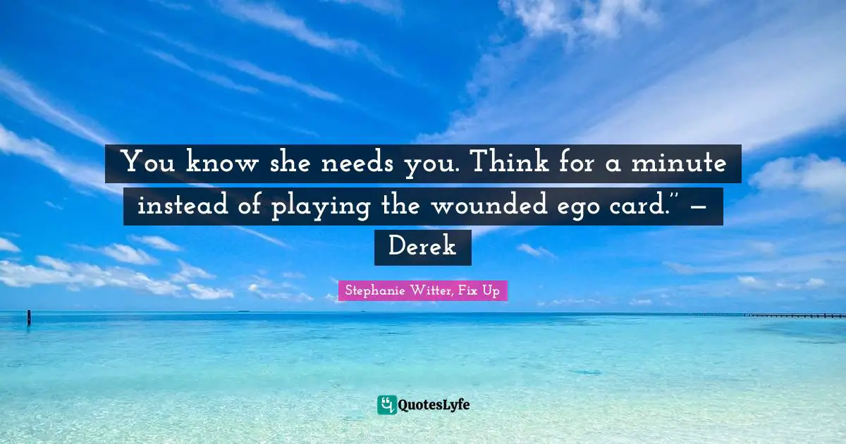 You know she needs you. Think for a minute instead of playing the wounded ego card.’’ — Derek