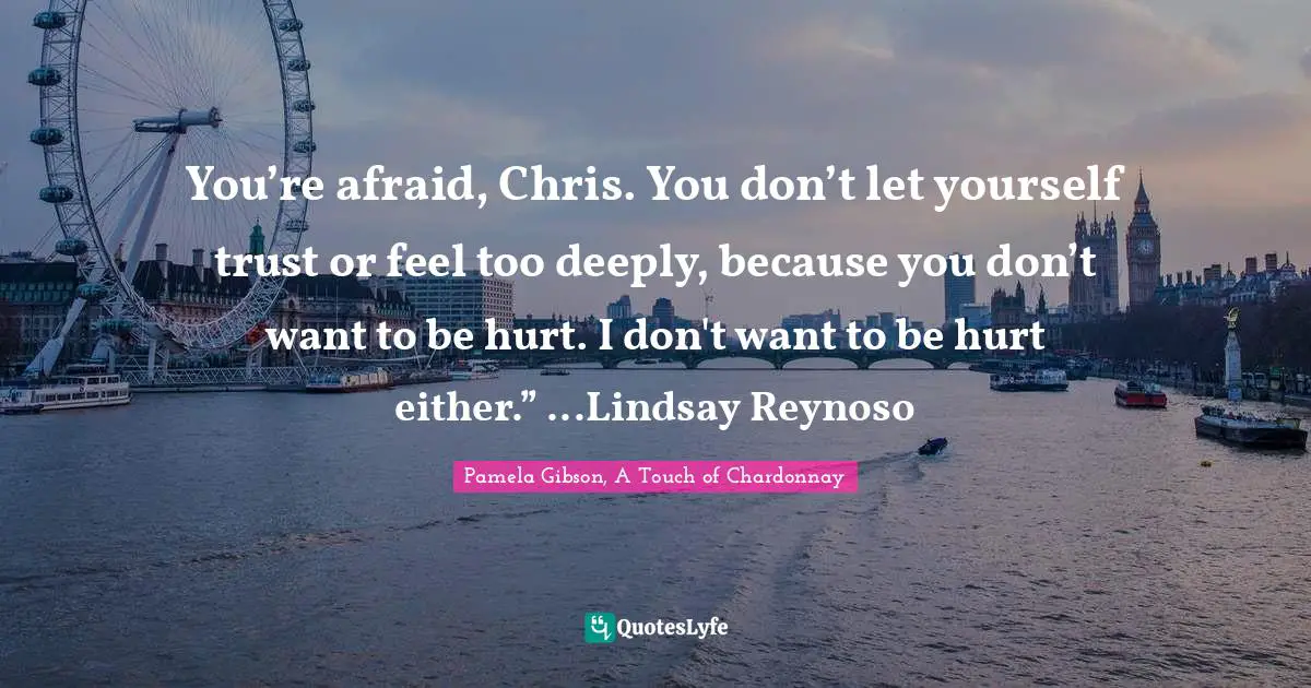 You’re afraid, Chris. You don’t let yourself trust or feel too deeply, because you don’t want to be hurt. I don't want to be hurt either.” ...Lindsay Reynoso