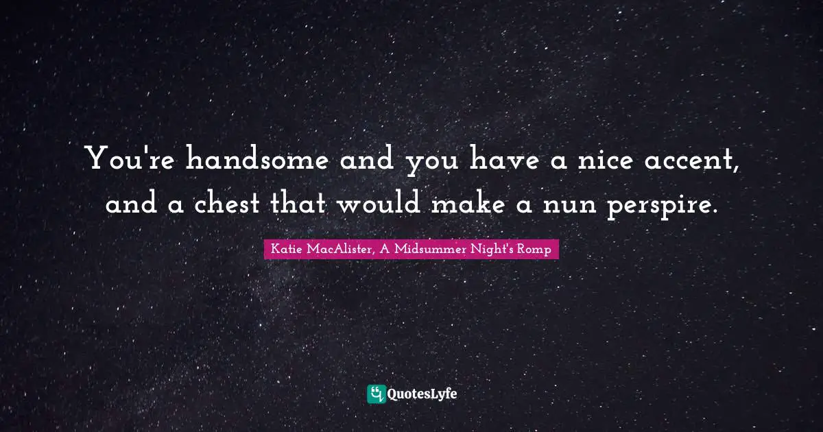 You're handsome and you have a nice accent, and a chest that would make a nun perspire.