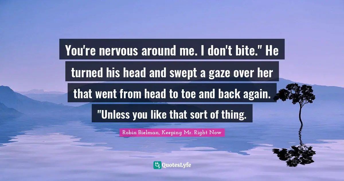 You're nervous around me. I don't bite." He turned his head and swept a gaze over her that went from head to toe and back again. "Unless you like that sort of thing.