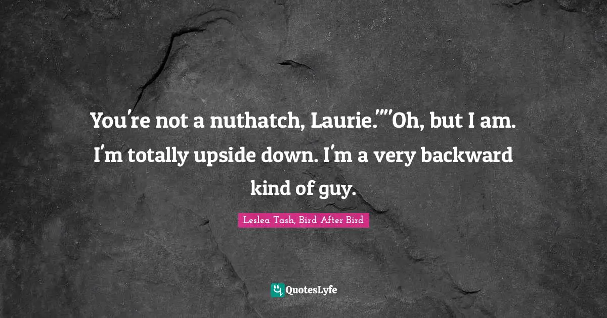 You're not a nuthatch, Laurie.""Oh, but I am. I'm totally upside down. I'm a very backward kind of guy.