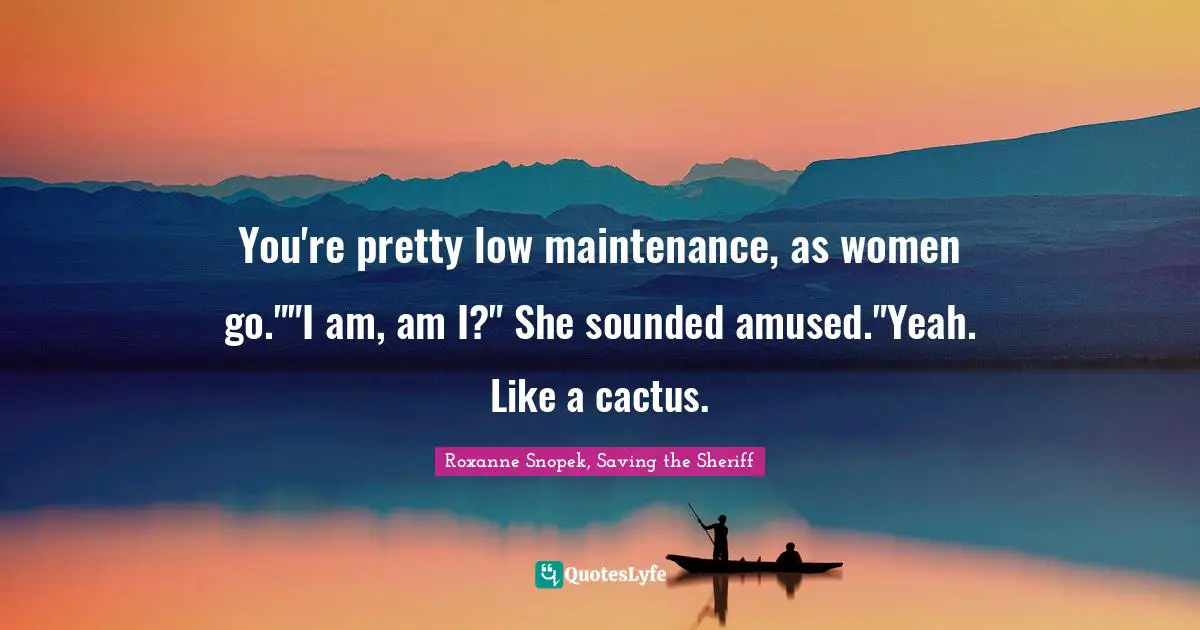 Roxanne Snopek, Saving the Sheriff Quotes: You're pretty low maintenance, as women go.