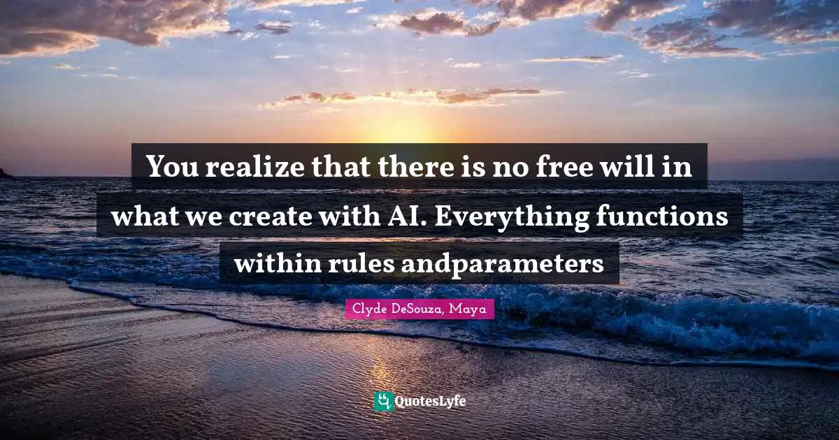 You realize that there is no free will in what we create with AI. Everything functions within rules andparameters